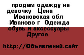 продам одежду на девочку › Цена ­ 1 000 - Ивановская обл., Иваново г. Одежда, обувь и аксессуары » Другое   